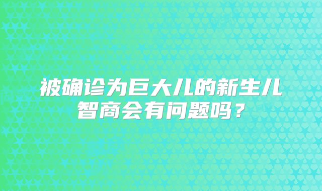 被确诊为巨大儿的新生儿智商会有问题吗？