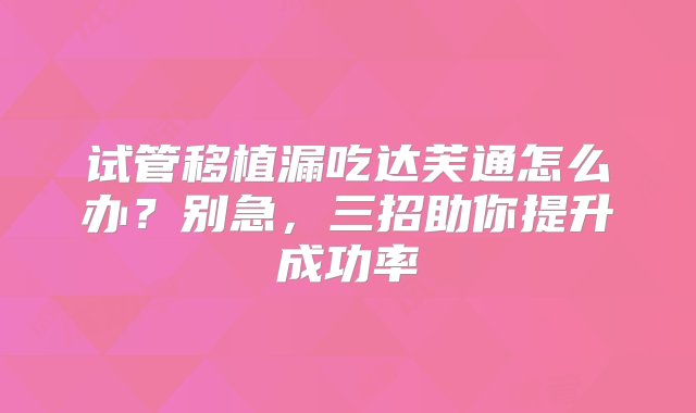 试管移植漏吃达芙通怎么办？别急，三招助你提升成功率