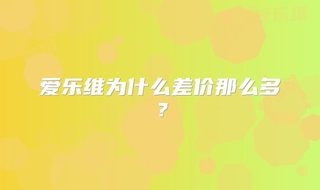 爱乐维为什么差价那么多？