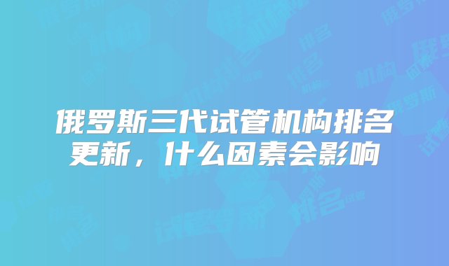 俄罗斯三代试管机构排名更新，什么因素会影响