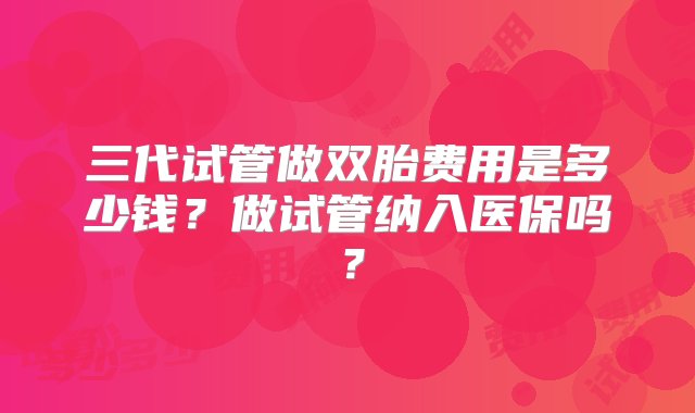 三代试管做双胎费用是多少钱？做试管纳入医保吗？