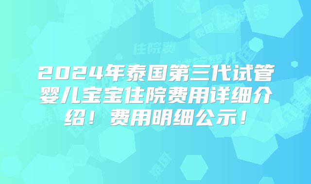 2024年泰国第三代试管婴儿宝宝住院费用详细介绍！费用明细公示！