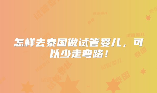 怎样去泰国做试管婴儿，可以少走弯路！