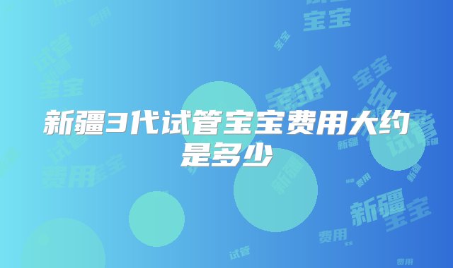 新疆3代试管宝宝费用大约是多少