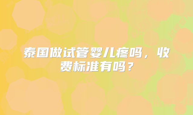 泰国做试管婴儿疼吗，收费标准有吗？