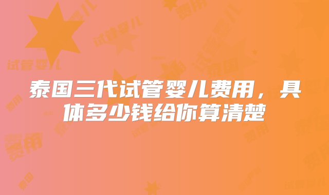 泰国三代试管婴儿费用，具体多少钱给你算清楚