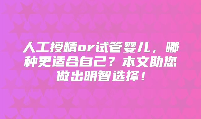 人工授精or试管婴儿，哪种更适合自己？本文助您做出明智选择！