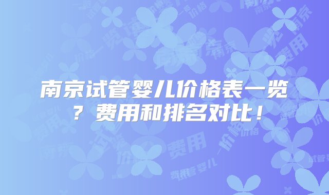 南京试管婴儿价格表一览？费用和排名对比！