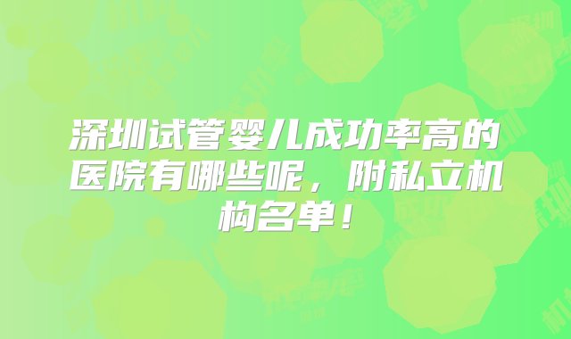 深圳试管婴儿成功率高的医院有哪些呢，附私立机构名单！