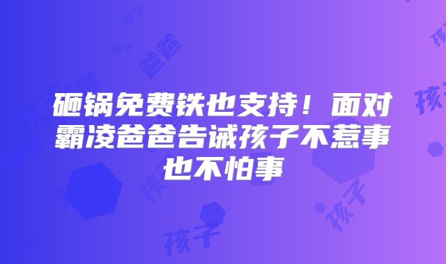 砸锅免费铁也支持！面对霸凌爸爸告诫孩子不惹事也不怕事