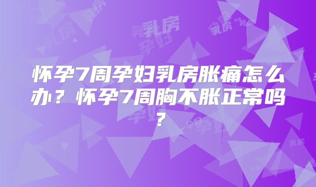 怀孕7周孕妇乳房胀痛怎么办？怀孕7周胸不胀正常吗？