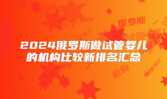 2024俄罗斯做试管婴儿的机构比较新排名汇总