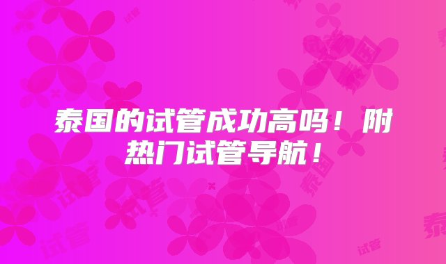 泰国的试管成功高吗！附热门试管导航！