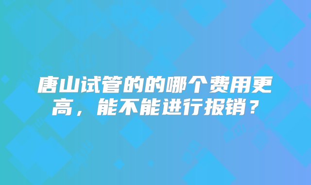 唐山试管的的哪个费用更高，能不能进行报销？