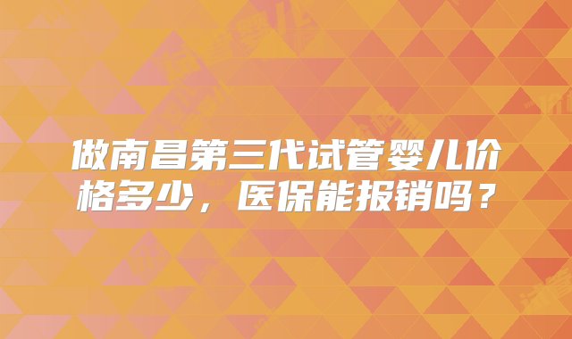 做南昌第三代试管婴儿价格多少，医保能报销吗？