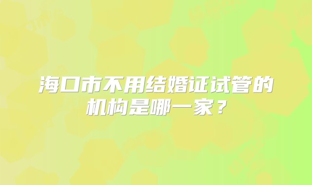 海口市不用结婚证试管的机构是哪一家？