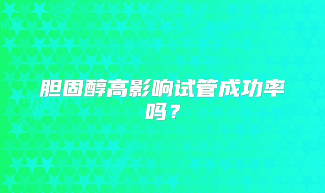 胆固醇高影响试管成功率吗？