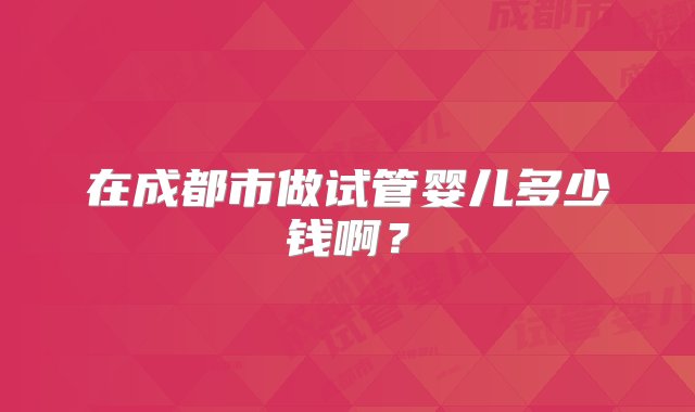 在成都市做试管婴儿多少钱啊？