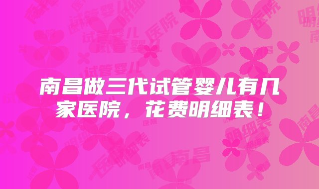 南昌做三代试管婴儿有几家医院，花费明细表！