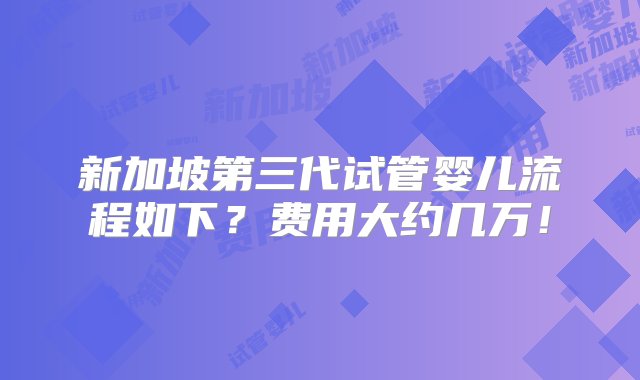 新加坡第三代试管婴儿流程如下？费用大约几万！