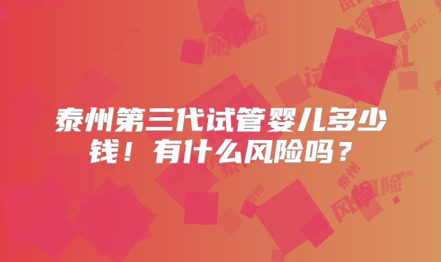 泰州第三代试管婴儿多少钱！有什么风险吗？