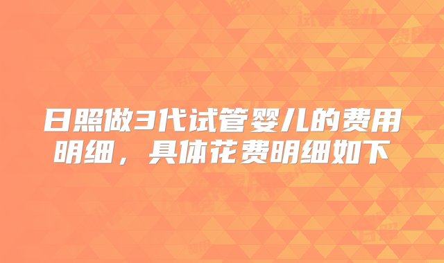 日照做3代试管婴儿的费用明细，具体花费明细如下