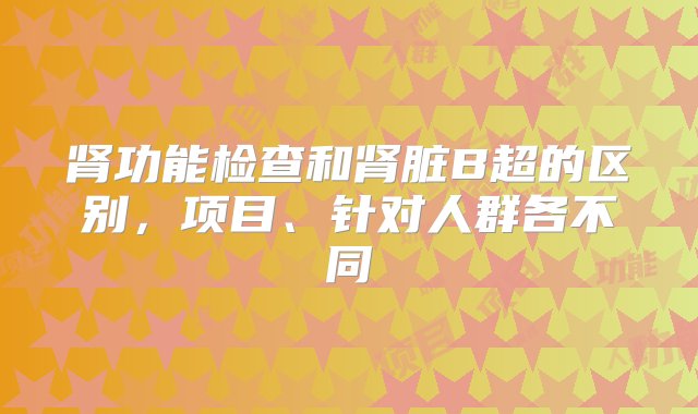 肾功能检查和肾脏B超的区别，项目、针对人群各不同