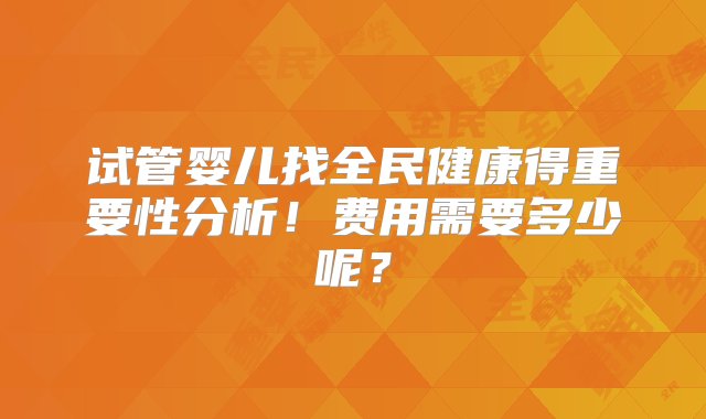 试管婴儿找全民健康得重要性分析！费用需要多少呢？