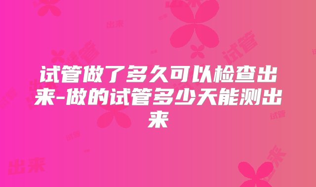 试管做了多久可以检查出来-做的试管多少天能测出来