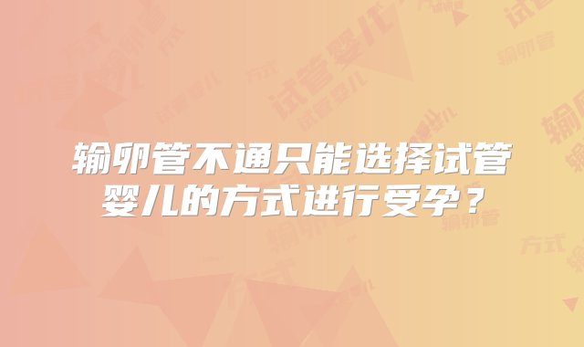 输卵管不通只能选择试管婴儿的方式进行受孕？