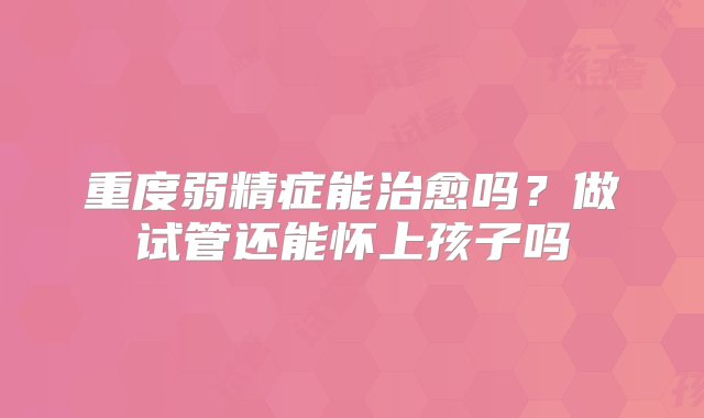 重度弱精症能治愈吗？做试管还能怀上孩子吗