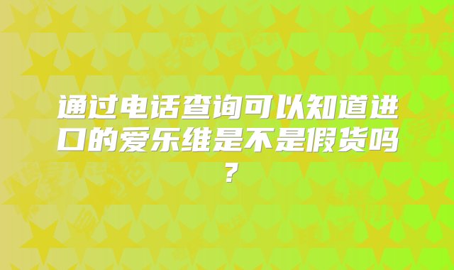 通过电话查询可以知道进口的爱乐维是不是假货吗？