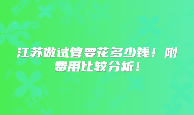 江苏做试管要花多少钱！附费用比较分析！