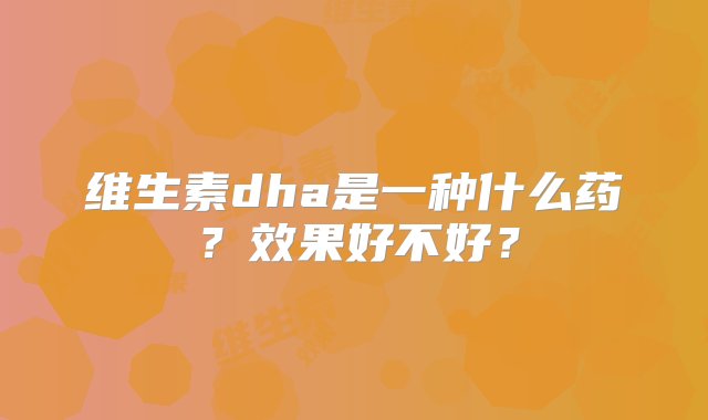 维生素dha是一种什么药？效果好不好？