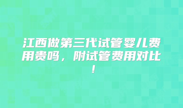 江西做第三代试管婴儿费用贵吗，附试管费用对比！