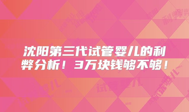 沈阳第三代试管婴儿的利弊分析！3万块钱够不够！