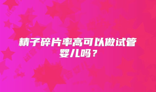 精子碎片率高可以做试管婴儿吗？