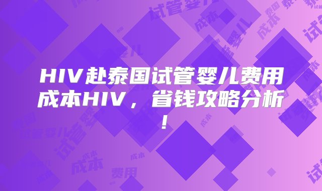 HIV赴泰国试管婴儿费用成本HIV，省钱攻略分析！