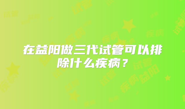 在益阳做三代试管可以排除什么疾病？