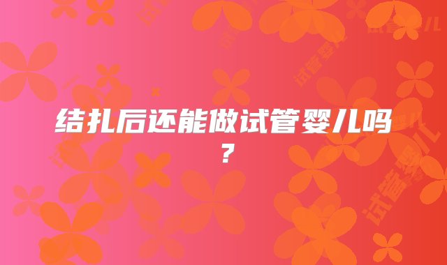 结扎后还能做试管婴儿吗？