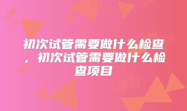 初次试管需要做什么检查，初次试管需要做什么检查项目