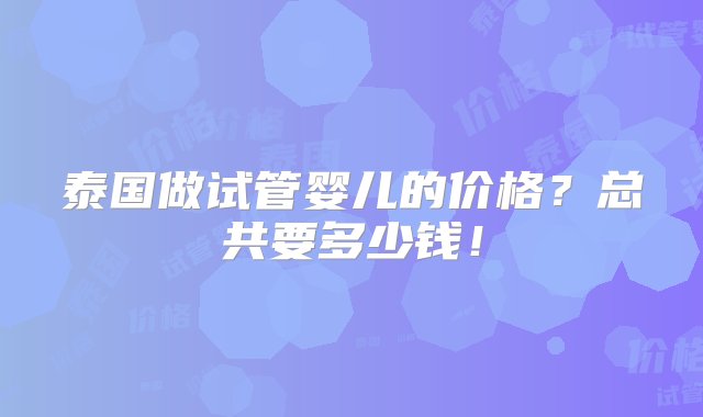 泰国做试管婴儿的价格？总共要多少钱！