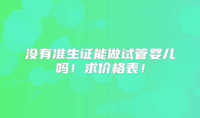 没有准生证能做试管婴儿吗！求价格表！