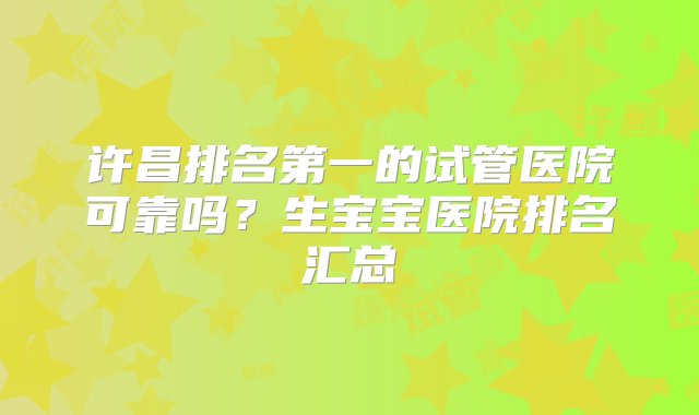 许昌排名第一的试管医院可靠吗？生宝宝医院排名汇总