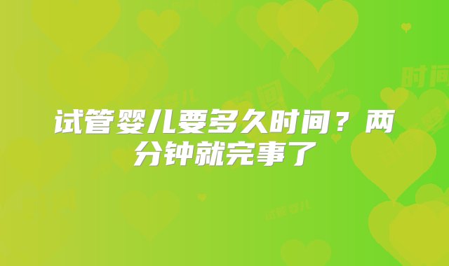 试管婴儿要多久时间？两分钟就完事了