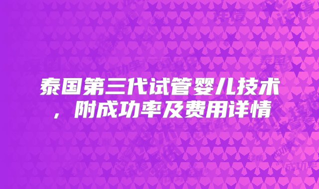 泰国第三代试管婴儿技术，附成功率及费用详情