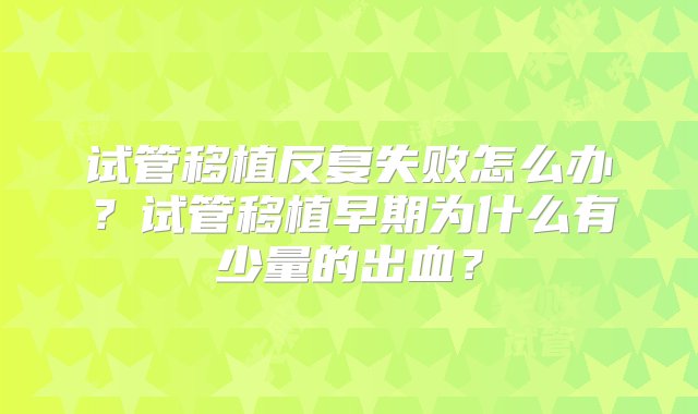 试管移植反复失败怎么办？试管移植早期为什么有少量的出血？