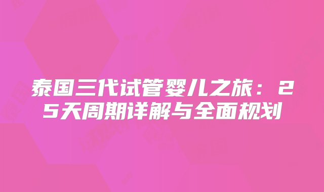 泰国三代试管婴儿之旅：25天周期详解与全面规划