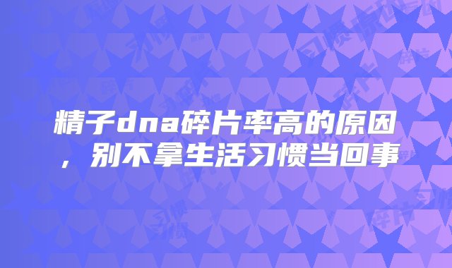 精子dna碎片率高的原因，别不拿生活习惯当回事