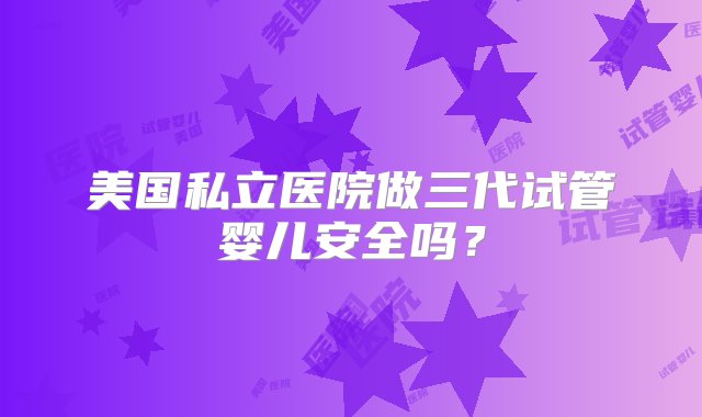 美国私立医院做三代试管婴儿安全吗？